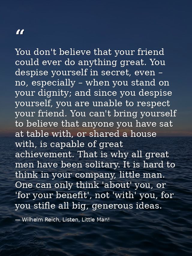 You don't believe that your friend could ever do anything great. You despise yourself in secret, even – no, especially – — Wilhelm Reich, Listen, Little Man!