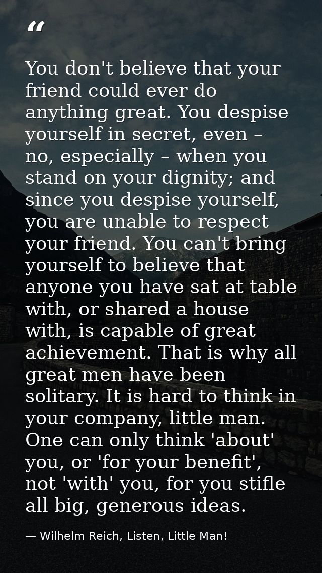 You don't believe that your friend could ever do anything great. You despise yourself in secret, even – no, especially – — Wilhelm Reich, Listen, Little Man!