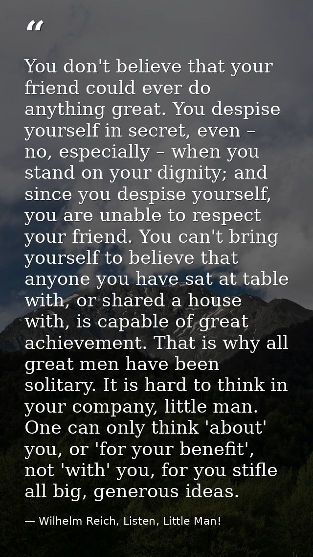 You don't believe that your friend could ever do anything great. You despise yourself in secret, even – no, especially – — Wilhelm Reich, Listen, Little Man!