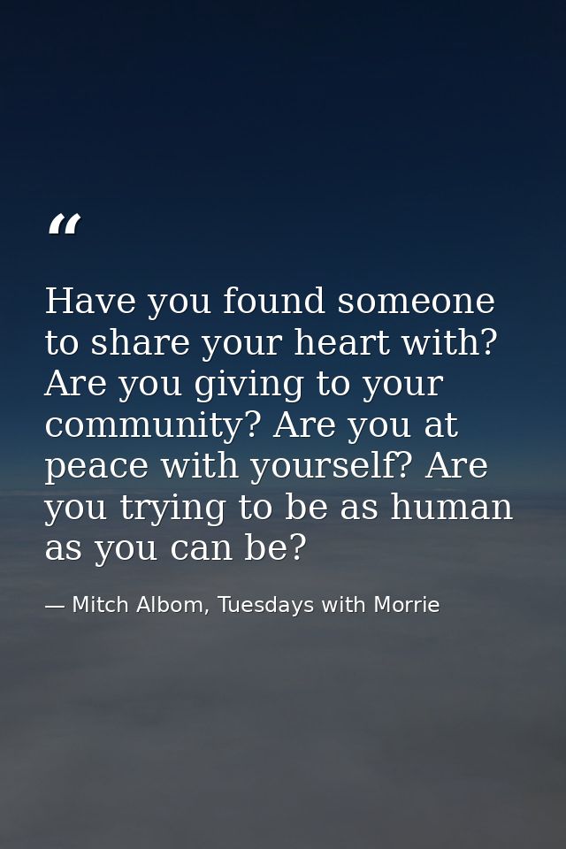 Have you found someone to share your heart with? Are you giving to your community? Are you at peace with yourself? Are y — Mitch Albom, Tuesdays with Morrie