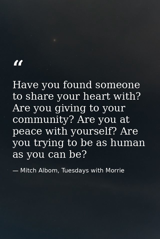 Have you found someone to share your heart with? Are you giving to your community? Are you at peace with yourself? Are y — Mitch Albom, Tuesdays with Morrie