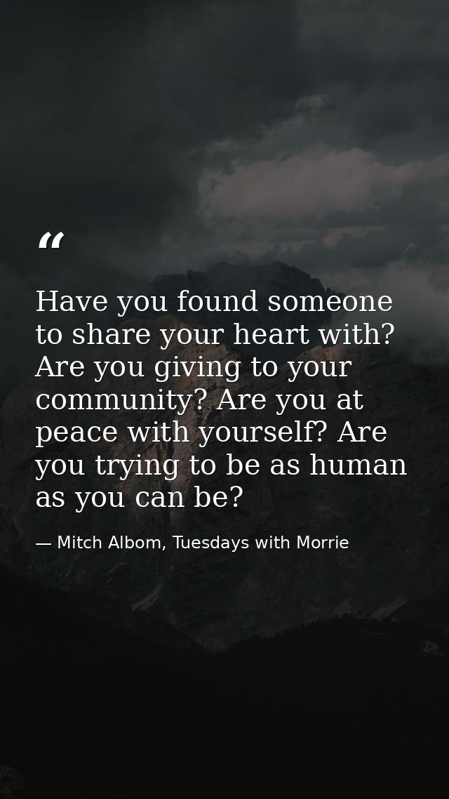 Have you found someone to share your heart with? Are you giving to your community? Are you at peace with yourself? Are y — Mitch Albom, Tuesdays with Morrie