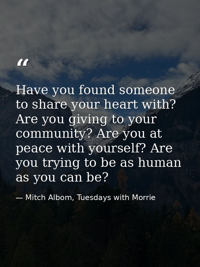 Have you found someone to share your heart with? Are you giving to your community? Are you at peace with yourself? Are y — Mitch Albom, Tuesdays with Morrie