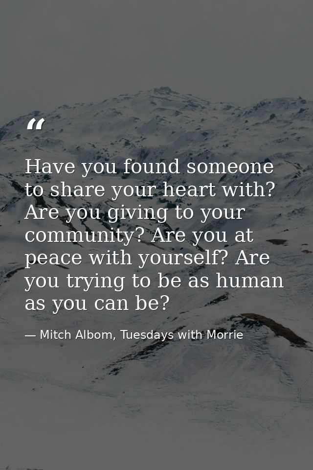 Have you found someone to share your heart with? Are you giving to your community? Are you at peace with yourself? Are y — Mitch Albom, Tuesdays with Morrie