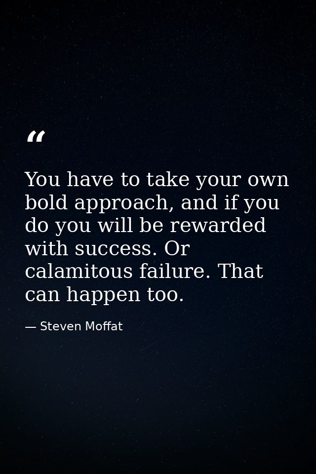 You have to take your own bold approach, and if you do you will be rewarded with success. Or calamitous failure. That ca — Steven Moffat