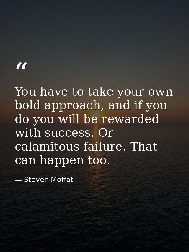You have to take your own bold approach, and if you do you will be rewarded with success. Or calamitous failure. That ca — Steven Moffat