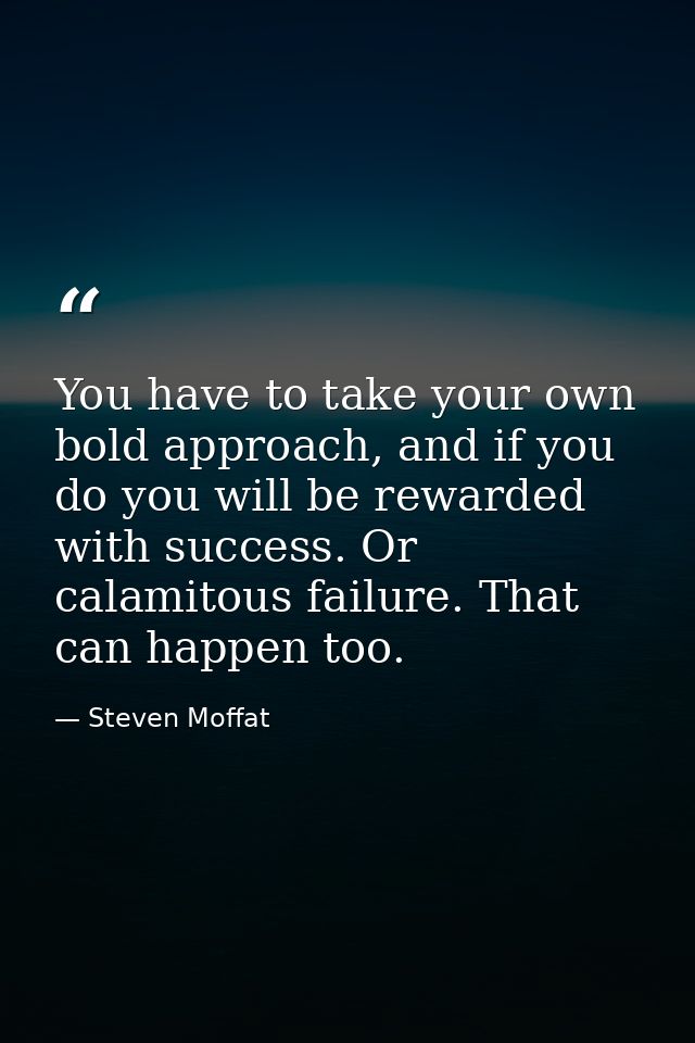 You have to take your own bold approach, and if you do you will be rewarded with success. Or calamitous failure. That ca — Steven Moffat