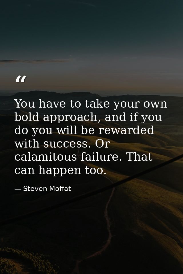 You have to take your own bold approach, and if you do you will be rewarded with success. Or calamitous failure. That ca — Steven Moffat