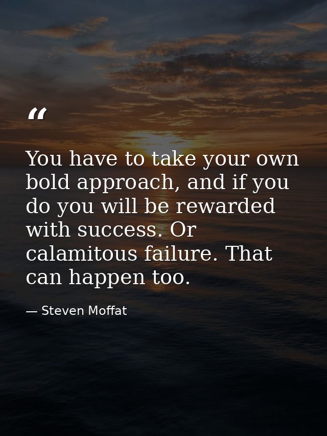 You have to take your own bold approach, and if you do you will be rewarded with success. Or calamitous failure. That ca — Steven Moffat