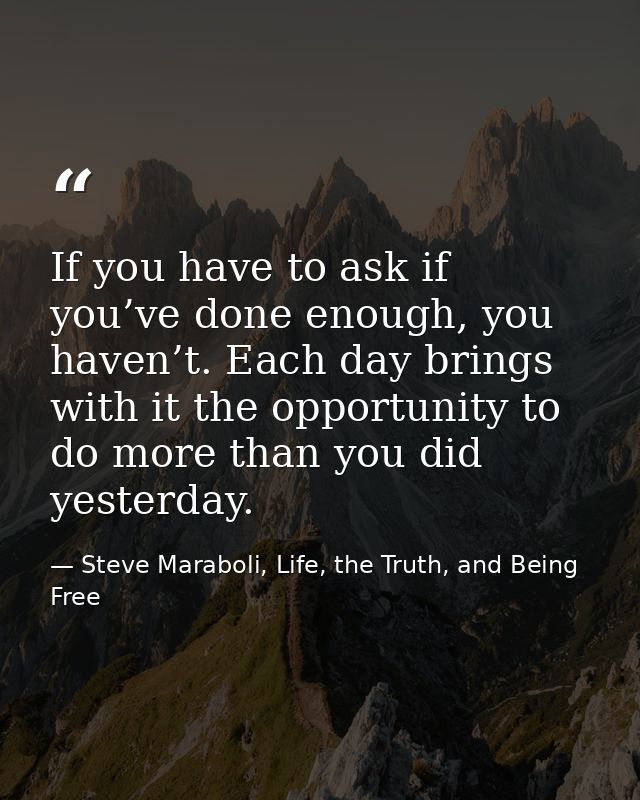 If you have to ask if you’ve done enough, you haven’t. Each day brings with it the opportunity to do more than you did y — Steve Maraboli, Life, the Truth, and Being Free