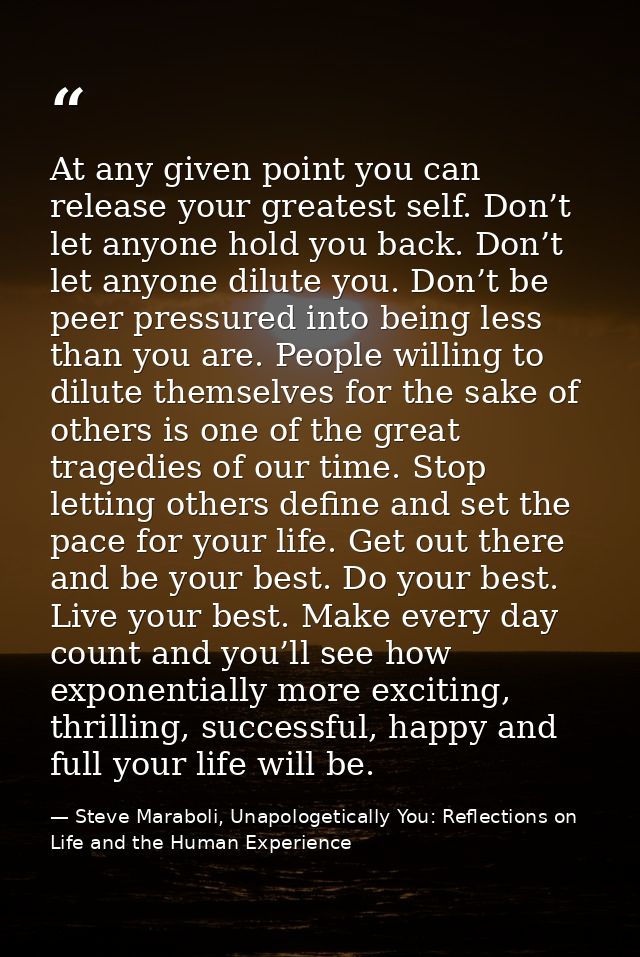 At any given point you can release your greatest self. Don’t let anyone hold you back. Don’t let anyone dilute you. Don’ — Steve Maraboli, Unapologetically You: Reflections on Life and the Human Experience
