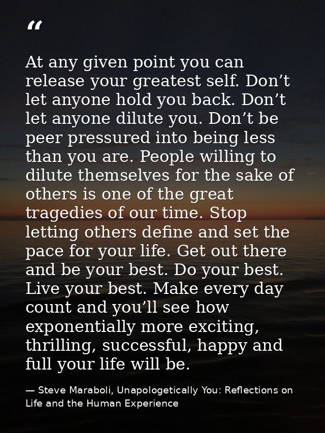 At any given point you can release your greatest self. Don’t let anyone hold you back. Don’t let anyone dilute you. Don’ — Steve Maraboli, Unapologetically You: Reflections on Life and the Human Experience