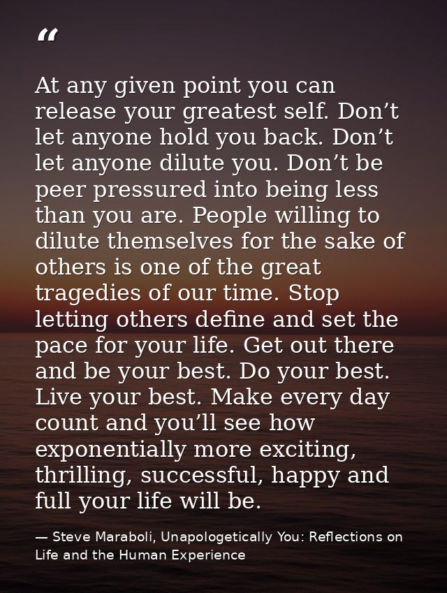 At any given point you can release your greatest self. Don’t let anyone hold you back. Don’t let anyone dilute you. Don’ — Steve Maraboli, Unapologetically You: Reflections on Life and the Human Experience