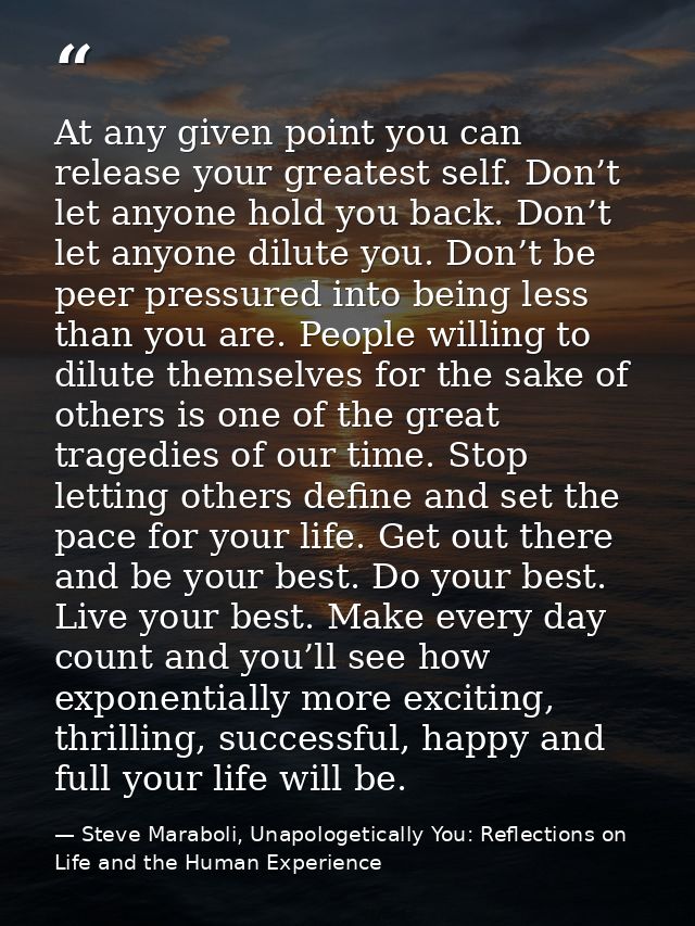 At any given point you can release your greatest self. Don’t let anyone hold you back. Don’t let anyone dilute you. Don’ — Steve Maraboli, Unapologetically You: Reflections on Life and the Human Experience