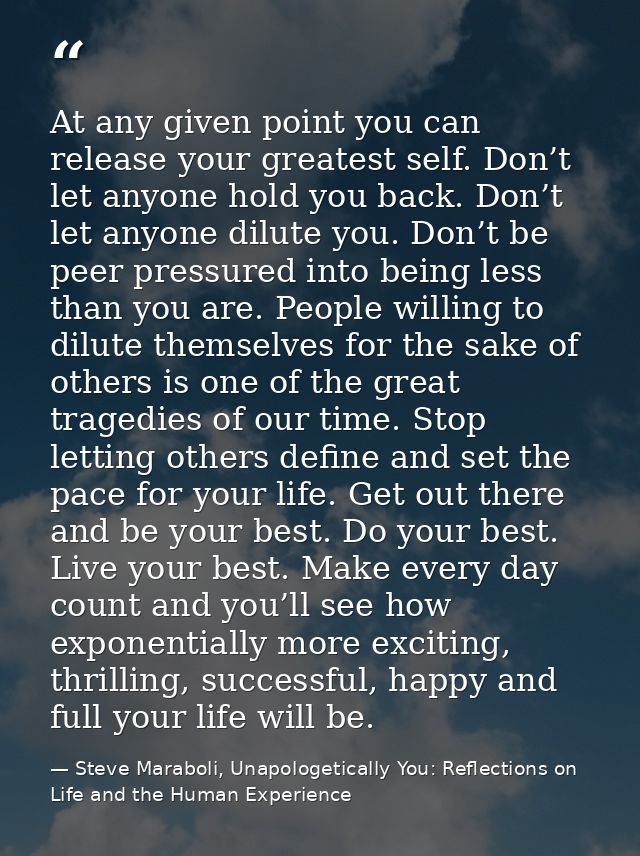 At any given point you can release your greatest self. Don’t let anyone hold you back. Don’t let anyone dilute you. Don’ — Steve Maraboli, Unapologetically You: Reflections on Life and the Human Experience