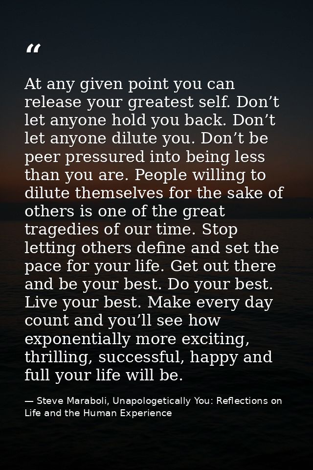 At any given point you can release your greatest self. Don’t let anyone hold you back. Don’t let anyone dilute you. Don’ — Steve Maraboli, Unapologetically You: Reflections on Life and the Human Experience