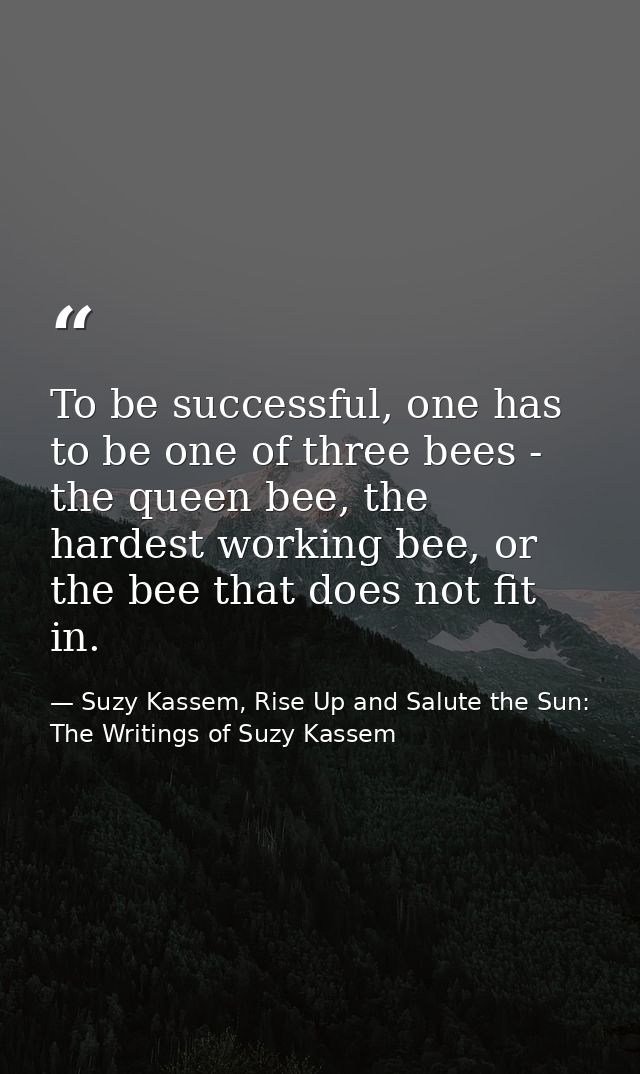 To be successful, one has to be one of three bees - the queen bee, the hardest working bee, or the bee that does not fit — Suzy Kassem, Rise Up and Salute the Sun: The Writings of Suzy Kassem
