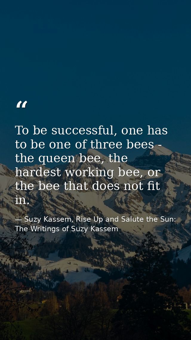 To be successful, one has to be one of three bees - the queen bee, the hardest working bee, or the bee that does not fit — Suzy Kassem, Rise Up and Salute the Sun: The Writings of Suzy Kassem