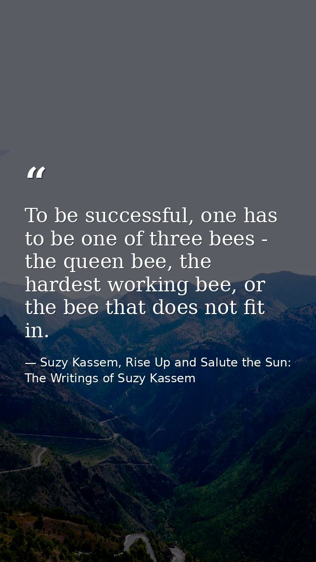 To be successful, one has to be one of three bees - the queen bee, the hardest working bee, or the bee that does not fit — Suzy Kassem, Rise Up and Salute the Sun: The Writings of Suzy Kassem