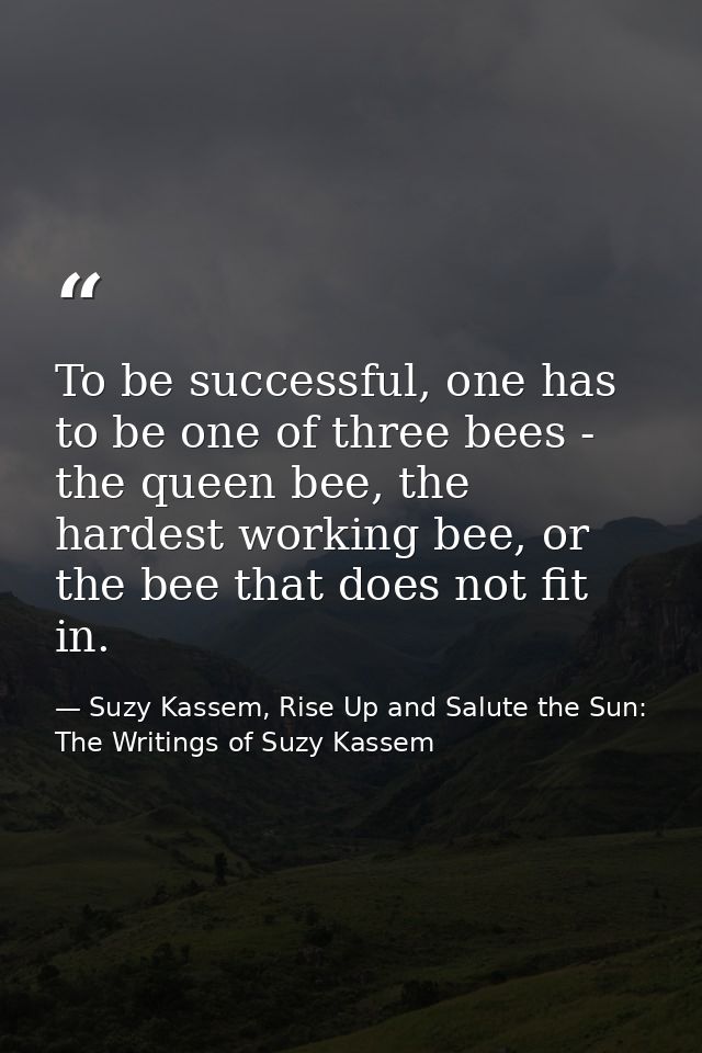 To be successful, one has to be one of three bees - the queen bee, the hardest working bee, or the bee that does not fit — Suzy Kassem, Rise Up and Salute the Sun: The Writings of Suzy Kassem