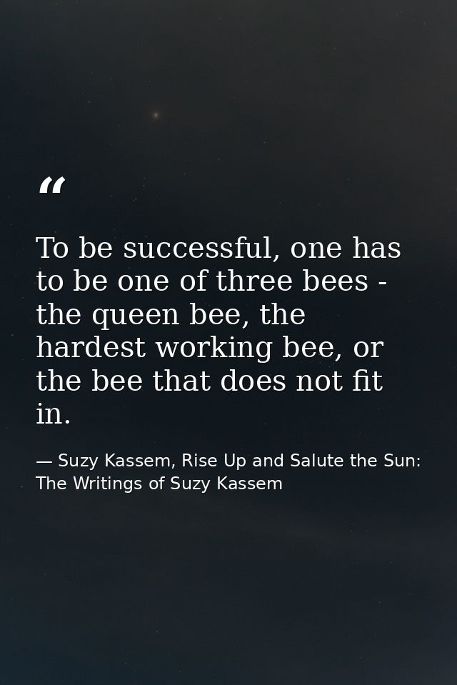 To be successful, one has to be one of three bees - the queen bee, the hardest working bee, or the bee that does not fit — Suzy Kassem, Rise Up and Salute the Sun: The Writings of Suzy Kassem