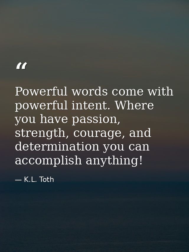 Powerful words come with powerful intent. Where you have passion, strength, courage, and determination you can accomplis — K.L. Toth