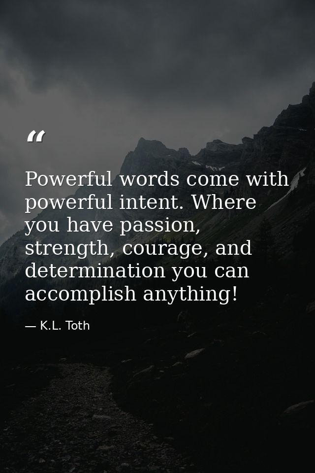 Powerful words come with powerful intent. Where you have passion, strength, courage, and determination you can accomplis — K.L. Toth