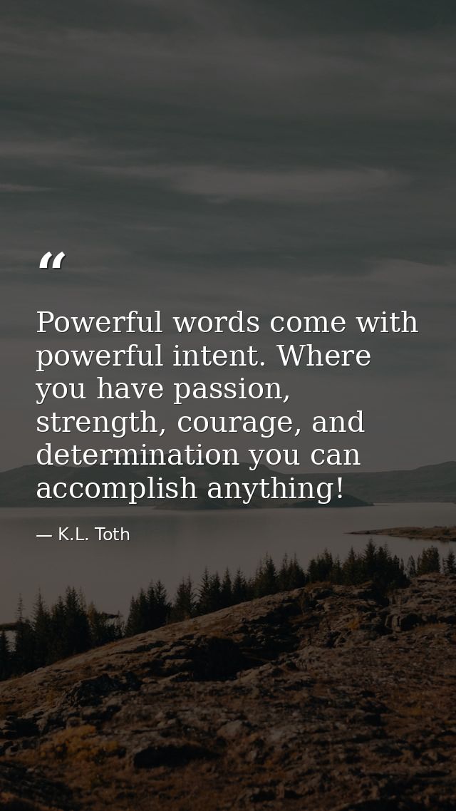 Powerful words come with powerful intent. Where you have passion, strength, courage, and determination you can accomplis — K.L. Toth