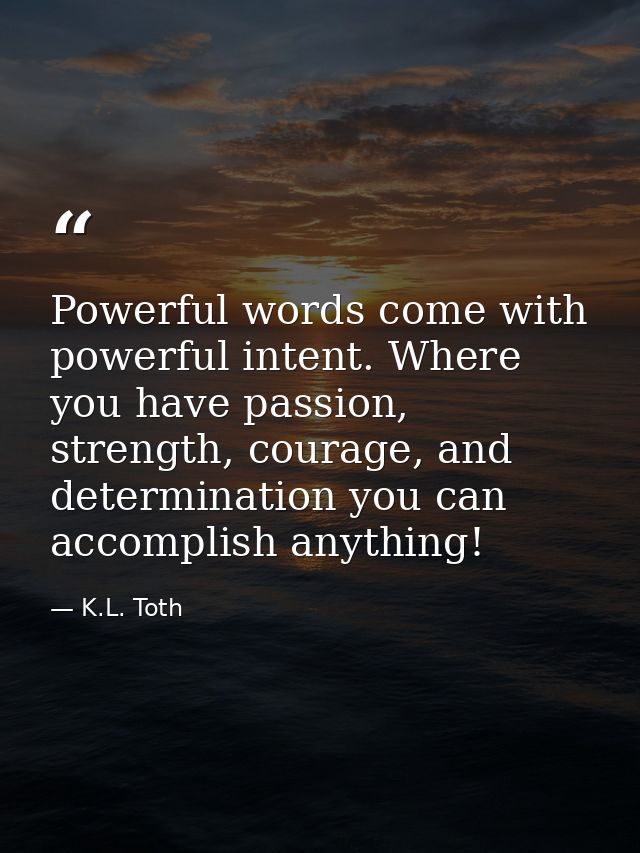 Powerful words come with powerful intent. Where you have passion, strength, courage, and determination you can accomplis — K.L. Toth