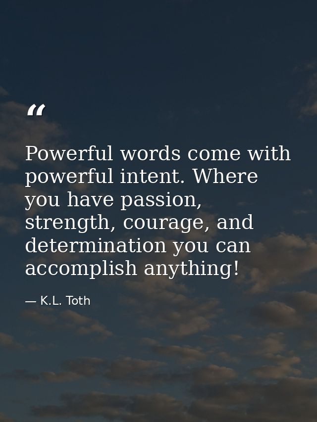 Powerful words come with powerful intent. Where you have passion, strength, courage, and determination you can accomplis — K.L. Toth