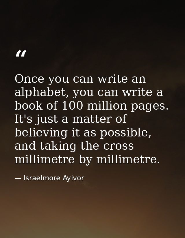 Once you can write an alphabet, you can write a book of 100 million pages. It's just a matter of believing it as possibl — Israelmore Ayivor