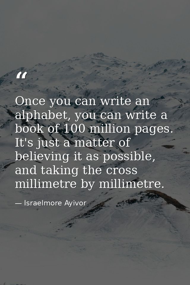 Once you can write an alphabet, you can write a book of 100 million pages. It's just a matter of believing it as possibl — Israelmore Ayivor
