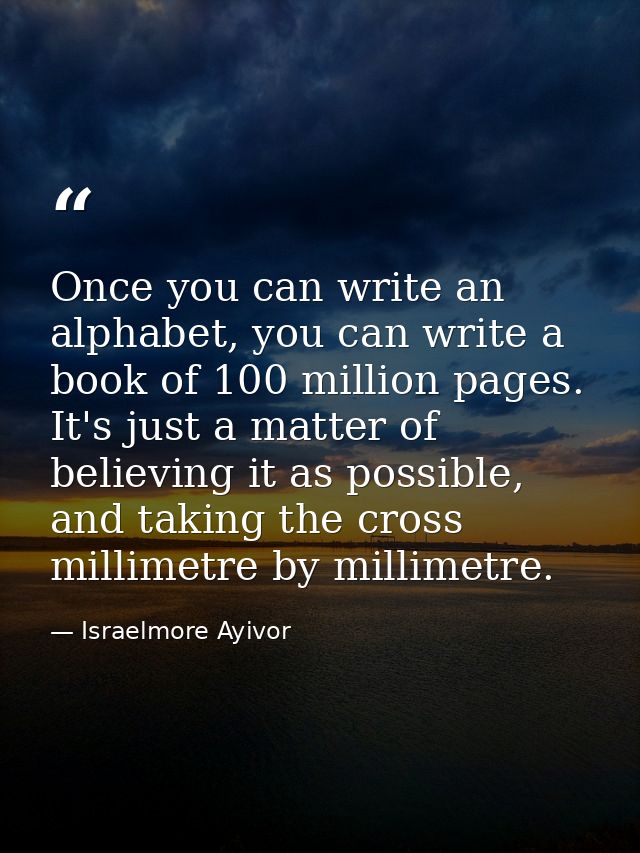 Once you can write an alphabet, you can write a book of 100 million pages. It's just a matter of believing it as possibl — Israelmore Ayivor