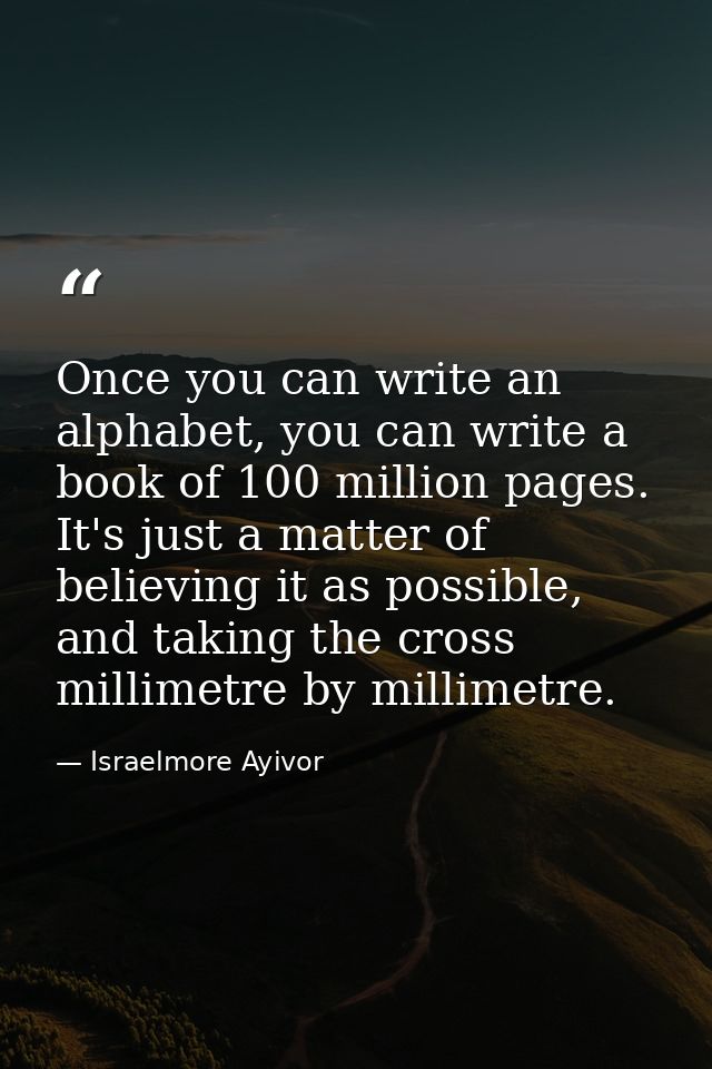 Once you can write an alphabet, you can write a book of 100 million pages. It's just a matter of believing it as possibl — Israelmore Ayivor