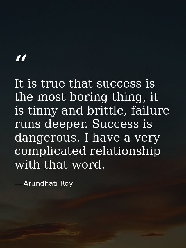 It is true that success is the most boring thing, it is tinny and brittle, failure runs deeper. Success is dangerous. I  — Arundhati Roy