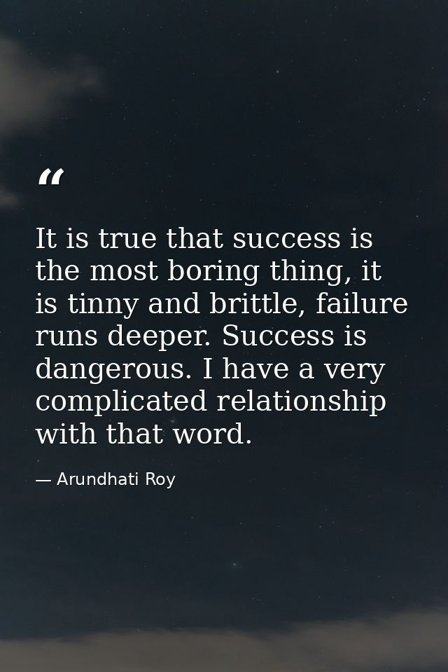 It is true that success is the most boring thing, it is tinny and brittle, failure runs deeper. Success is dangerous. I  — Arundhati Roy