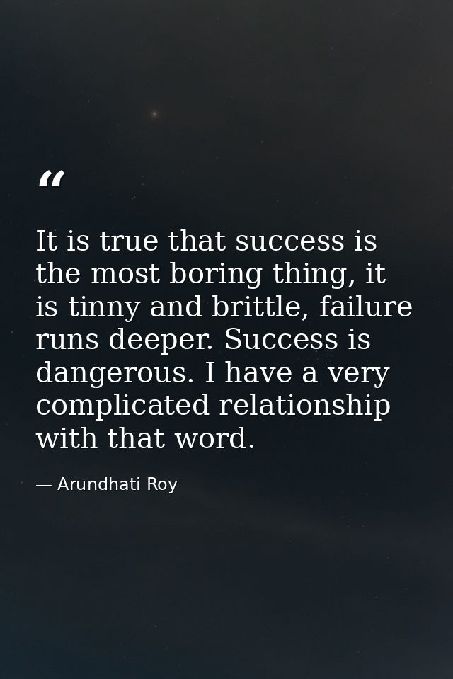 It is true that success is the most boring thing, it is tinny and brittle, failure runs deeper. Success is dangerous. I  — Arundhati Roy