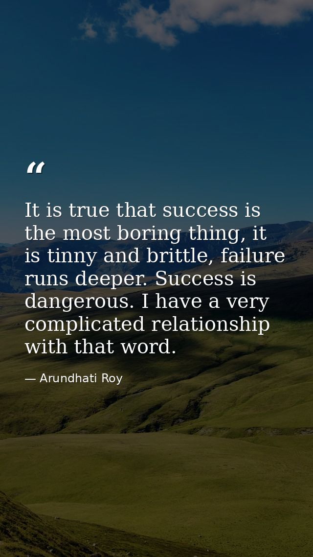 It is true that success is the most boring thing, it is tinny and brittle, failure runs deeper. Success is dangerous. I  — Arundhati Roy