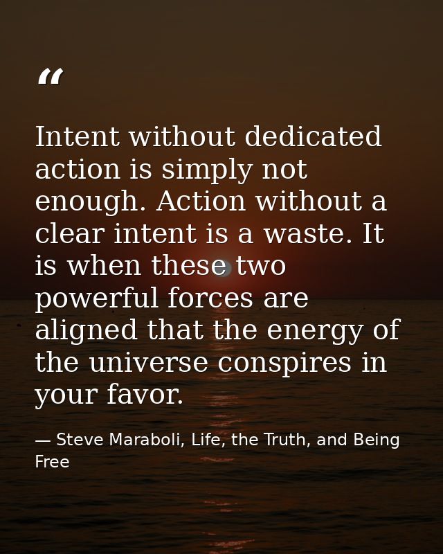 Intent without dedicated action is simply not enough. Action without a clear intent is a waste. It is when these two pow — Steve Maraboli, Life, the Truth, and Being Free