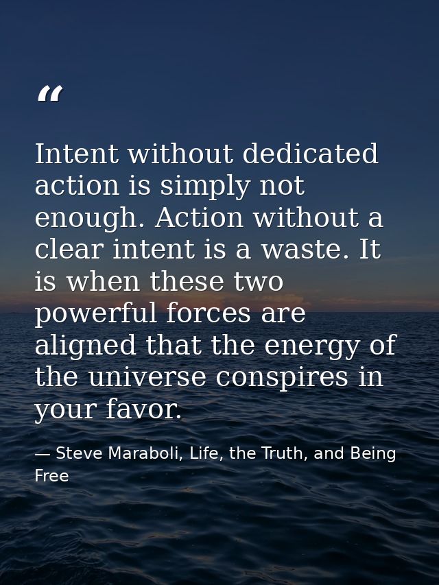Intent without dedicated action is simply not enough. Action without a clear intent is a waste. It is when these two pow — Steve Maraboli, Life, the Truth, and Being Free