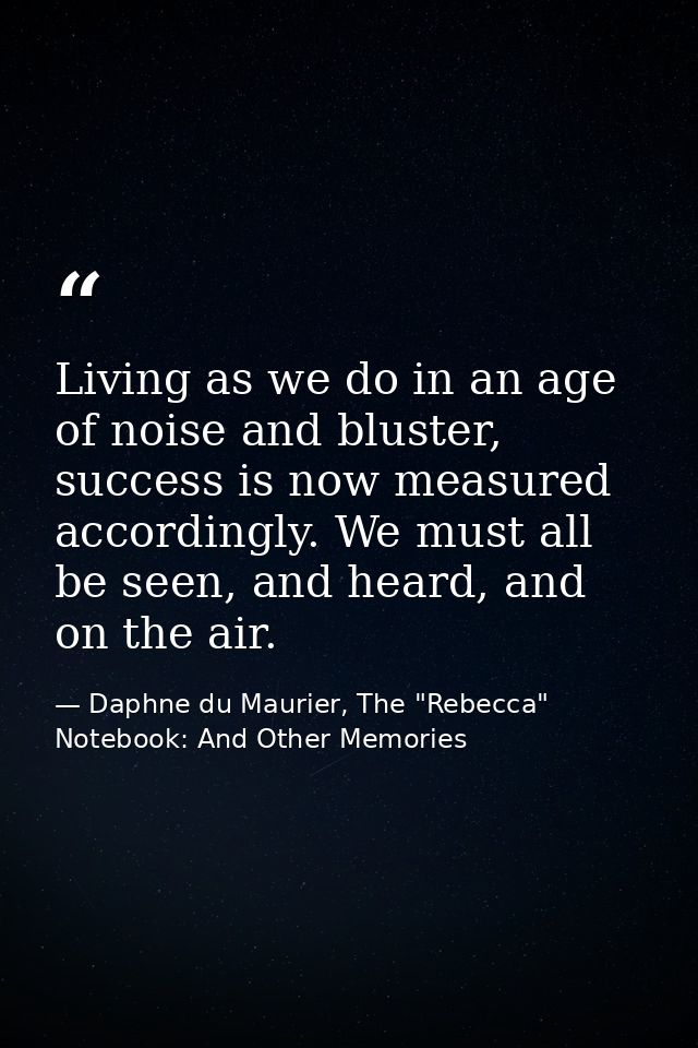 Living as we do in an age of noise and bluster, success is now measured accordingly. We must all be seen, and heard, and — Daphne du Maurier, The "Rebecca" Notebook: And Other Memories