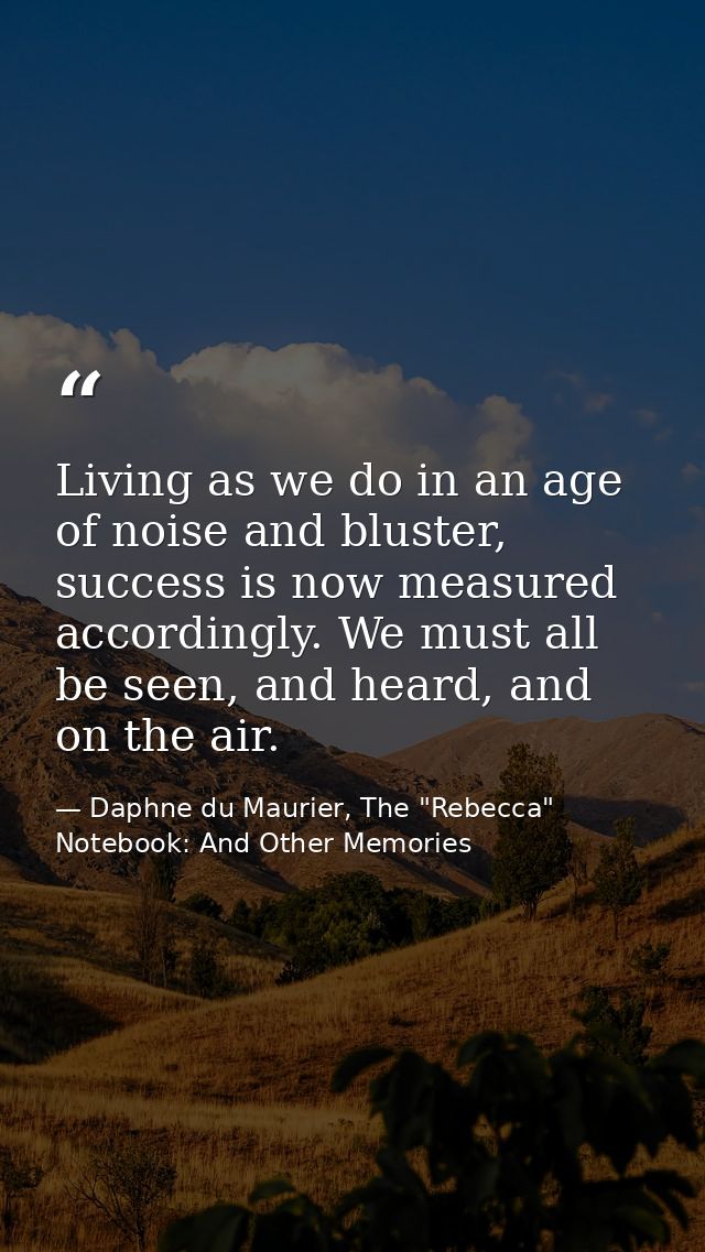 Living as we do in an age of noise and bluster, success is now measured accordingly. We must all be seen, and heard, and — Daphne du Maurier, The "Rebecca" Notebook: And Other Memories