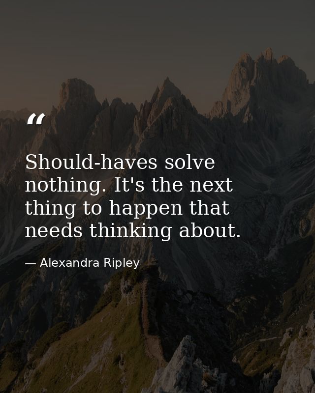 Should-haves solve nothing. It's the next thing to happen that needs thinking about. — Alexandra Ripley