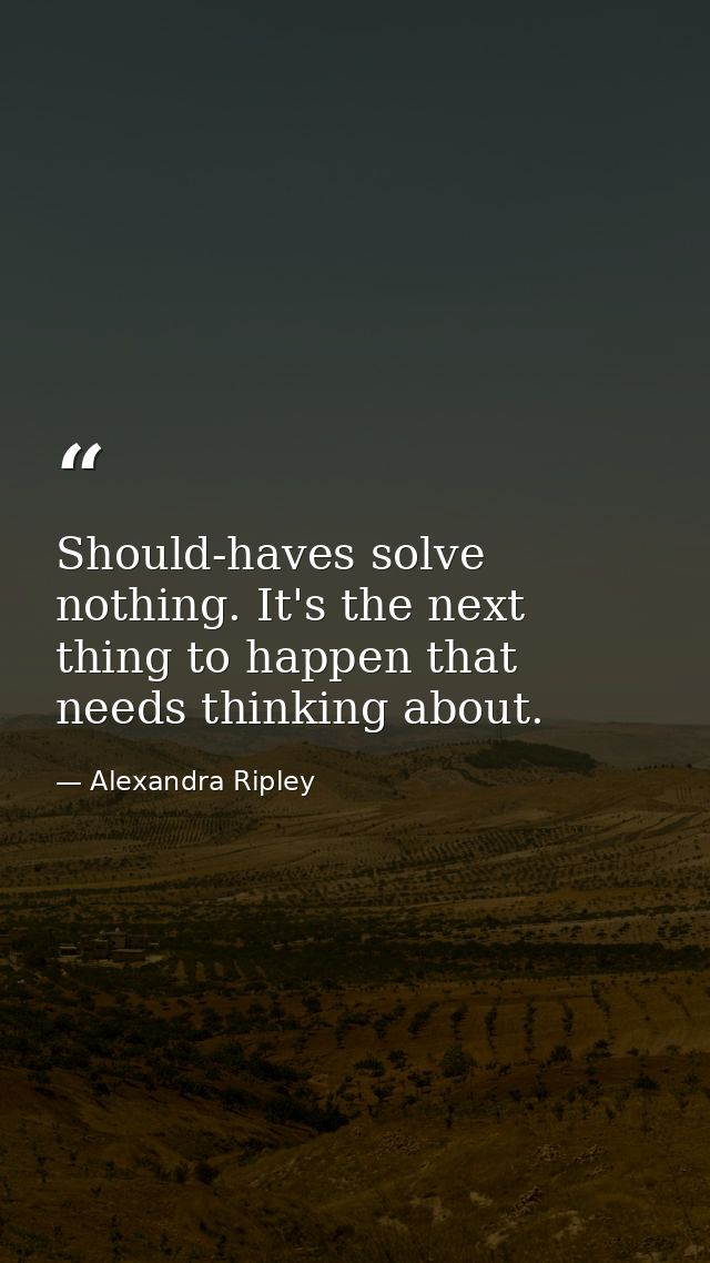 Should-haves solve nothing. It's the next thing to happen that needs thinking about. — Alexandra Ripley