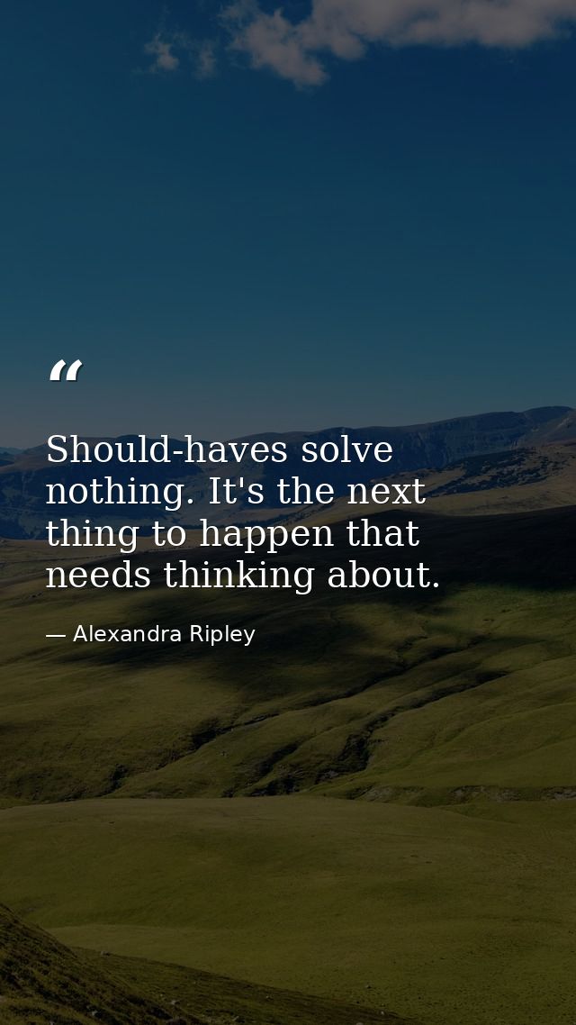 Should-haves solve nothing. It's the next thing to happen that needs thinking about. — Alexandra Ripley