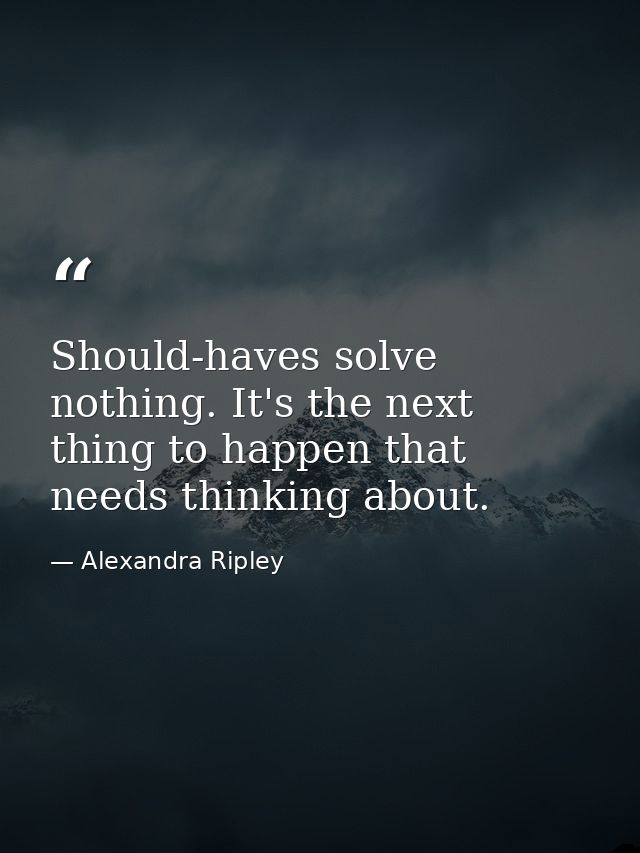 Should-haves solve nothing. It's the next thing to happen that needs thinking about. — Alexandra Ripley