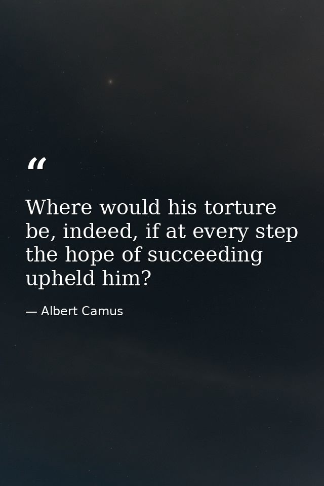 Where would his torture be, indeed, if at every step the hope of succeeding upheld him? — Albert Camus
