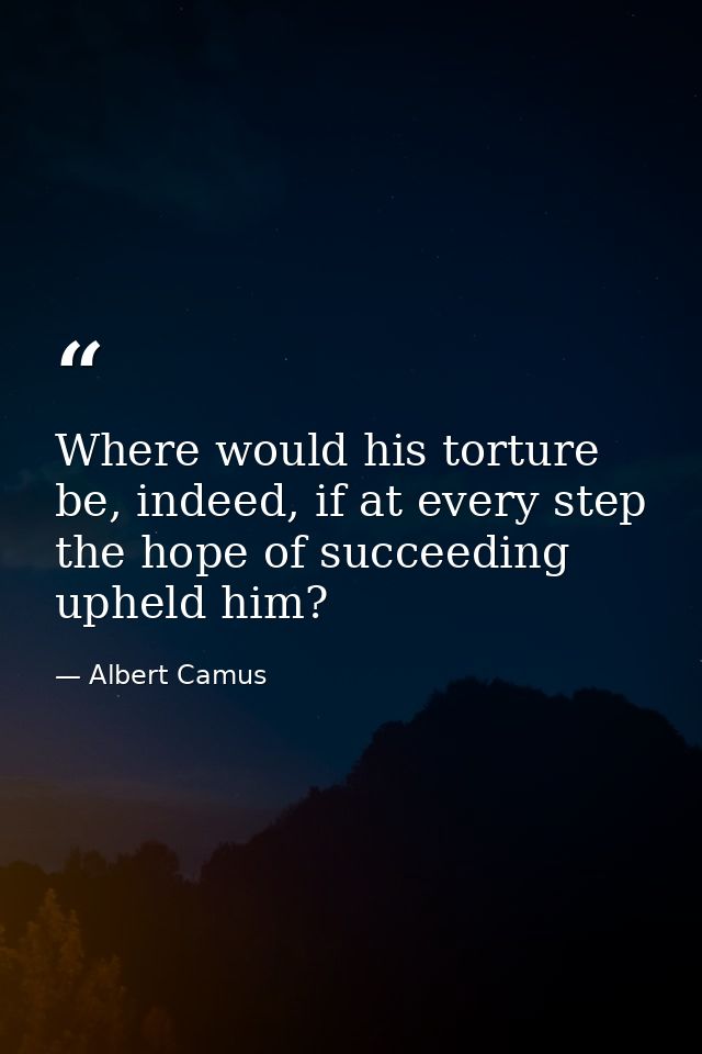Where would his torture be, indeed, if at every step the hope of succeeding upheld him? — Albert Camus