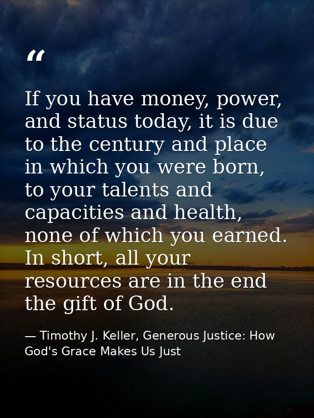If you have money, power, and status today, it is due to the century and place in which you were born, to your talents a — Timothy J. Keller, Generous Justice: How God's Grace Makes Us Just