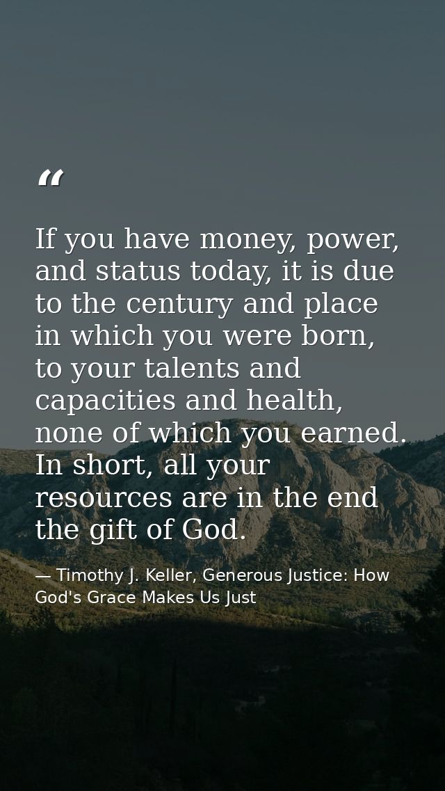 If you have money, power, and status today, it is due to the century and place in which you were born, to your talents a — Timothy J. Keller, Generous Justice: How God's Grace Makes Us Just